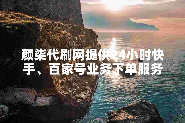 颜柒代刷网提供24小时快手、百家号业务下单服务。