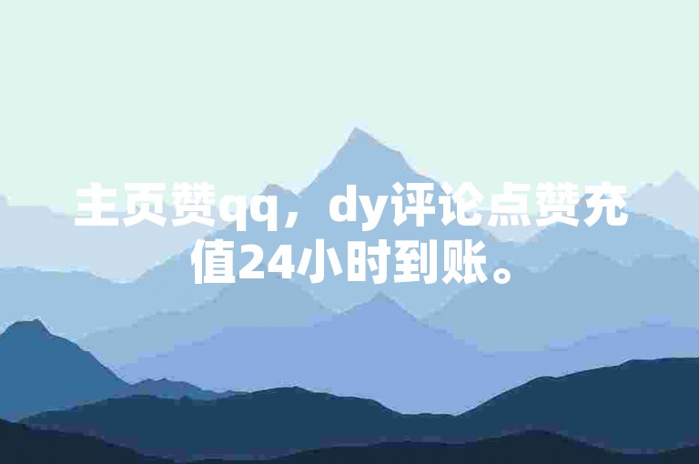 主页赞qq，dy评论点赞充值24小时到账。