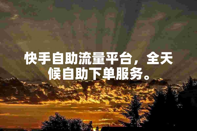 快手自助流量平台，全天候自助下单服务。