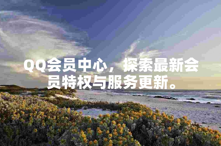 QQ会员中心，探索最新会员特权与服务更新。