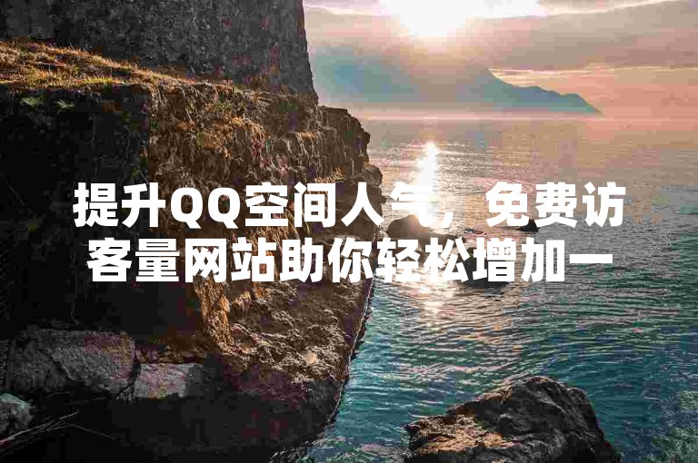 提升QQ空间人气，免费访客量网站助你轻松增加一万访客。