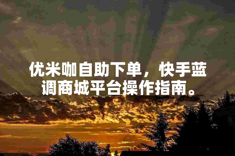 优米咖自助下单，快手蓝调商城平台操作指南。
