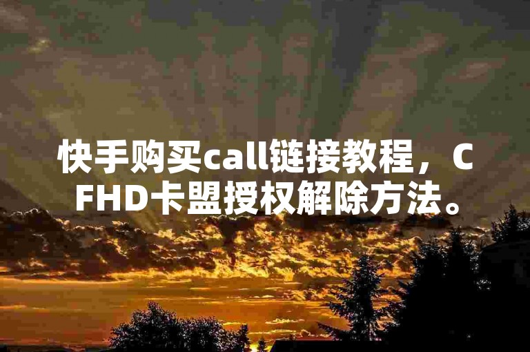 快手购买call链接教程，CFHD卡盟授权解除方法。