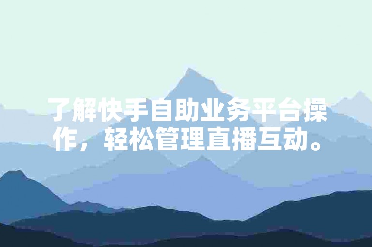 了解快手自助业务平台操作，轻松管理直播互动。