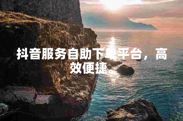 抖音服务自助下单平台，高效便捷。