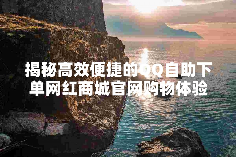 揭秘高效便捷的QQ自助下单网红商城官网购物体验，2025必备技能！