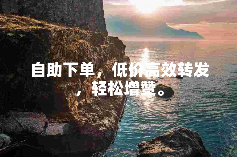 自助下单，低价高效转发，轻松增赞。