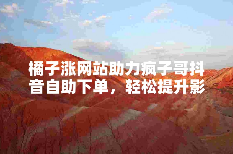 橘子涨网站助力疯子哥抖音自助下单，轻松提升影响力。
