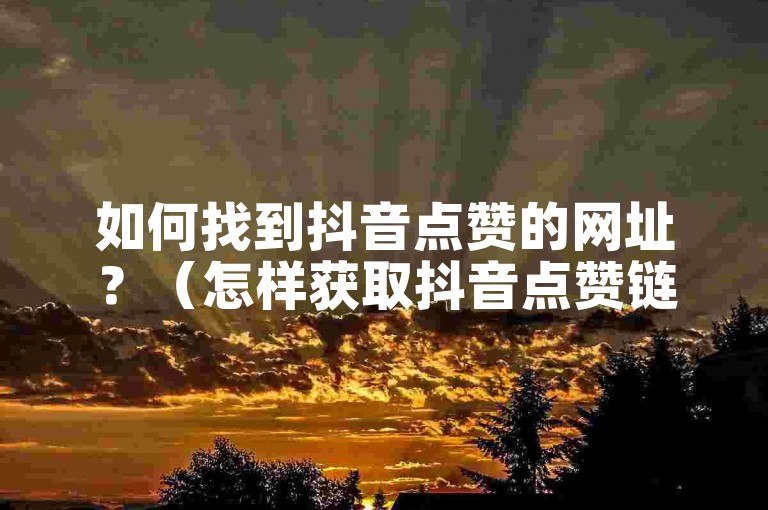 如何找到抖音点赞的网址？（怎样获取抖音点赞链接？）