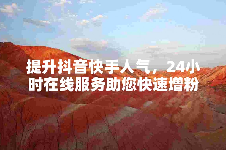 提升抖音快手人气，24小时在线服务助您快速增粉。