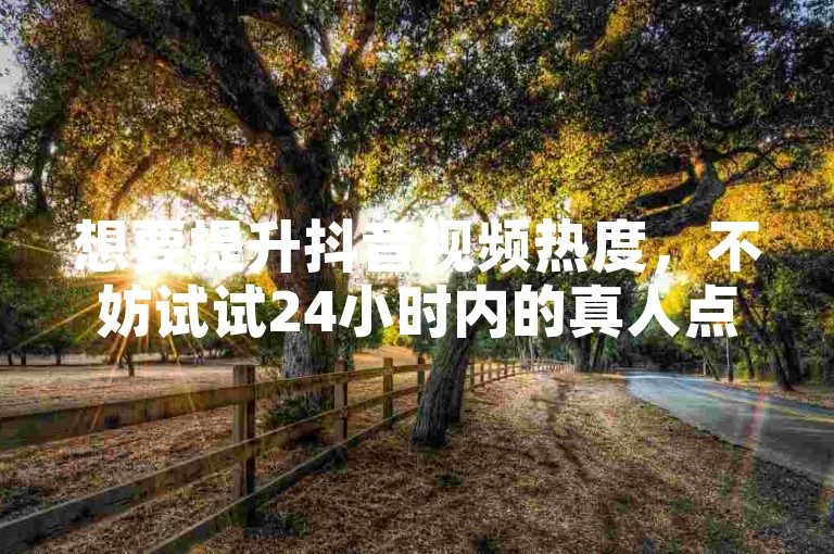 想要提升抖音视频热度，不妨试试24小时内的真人点赞服务。