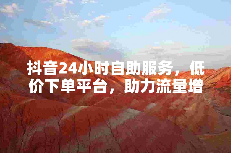 抖音24小时自助服务，低价下单平台，助力流量增长。