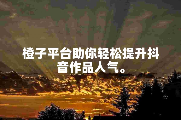 橙子平台助你轻松提升抖音作品人气。