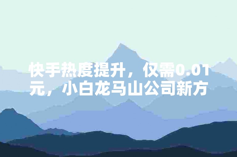 快手热度提升，仅需0.01元，小白龙马山公司新方案。