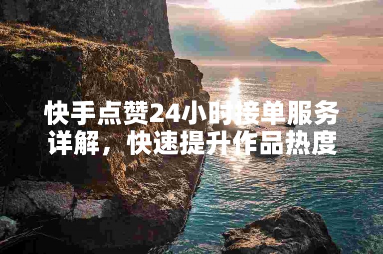 快手点赞24小时接单服务详解，快速提升作品热度。