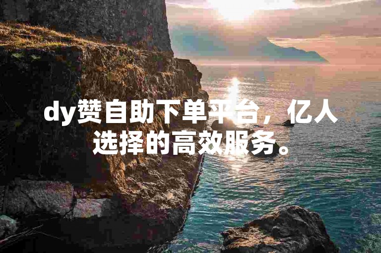 dy赞自助下单平台，亿人选择的高效服务。