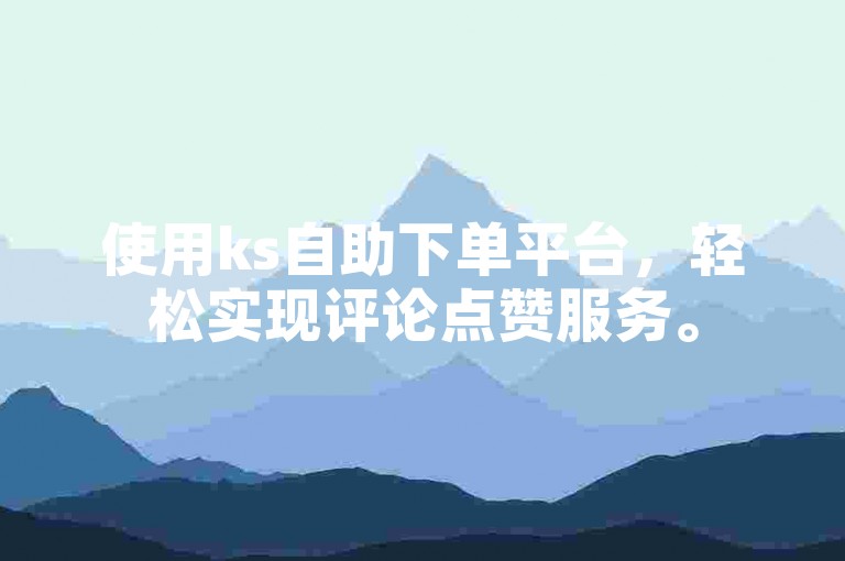 使用ks自助下单平台，轻松实现评论点赞服务。