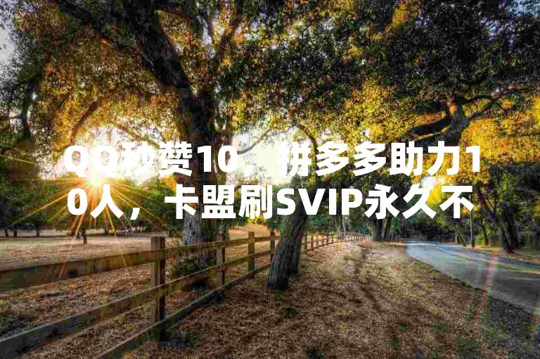 QQ秒赞10，拼多多助力10人，卡盟刷SVIP永久不封。