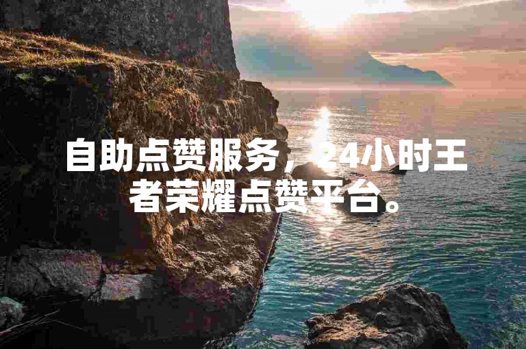 自助点赞服务，24小时王者荣耀点赞平台。