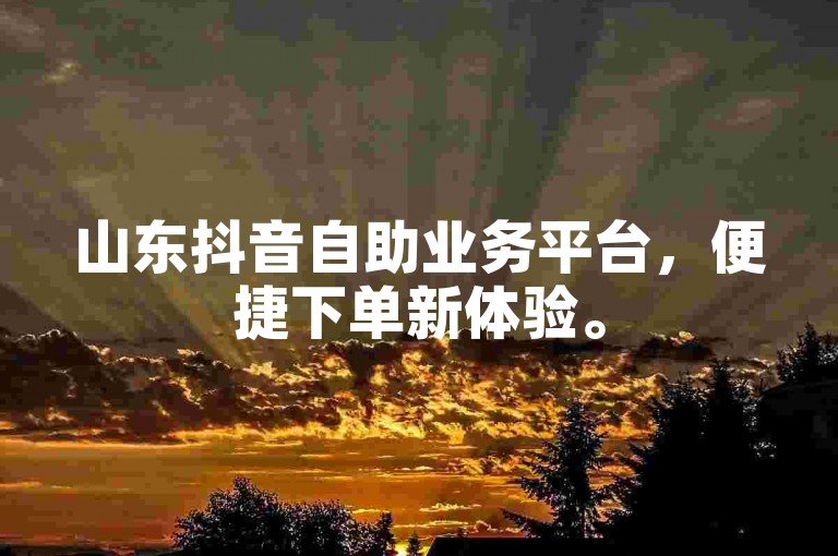 山东抖音自助业务平台，便捷下单新体验。