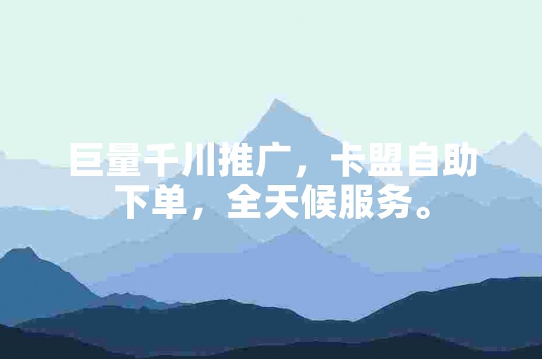 巨量千川推广，卡盟自助下单，全天候服务。