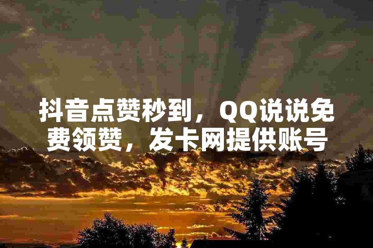 抖音点赞秒到，QQ说说免费领赞，发卡网提供账号购买服务。