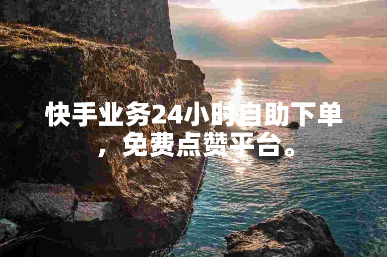 快手业务24小时自助下单，免费点赞平台。