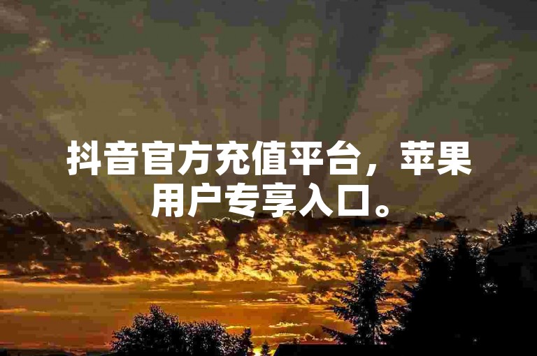 抖音官方充值平台，苹果用户专享入口。