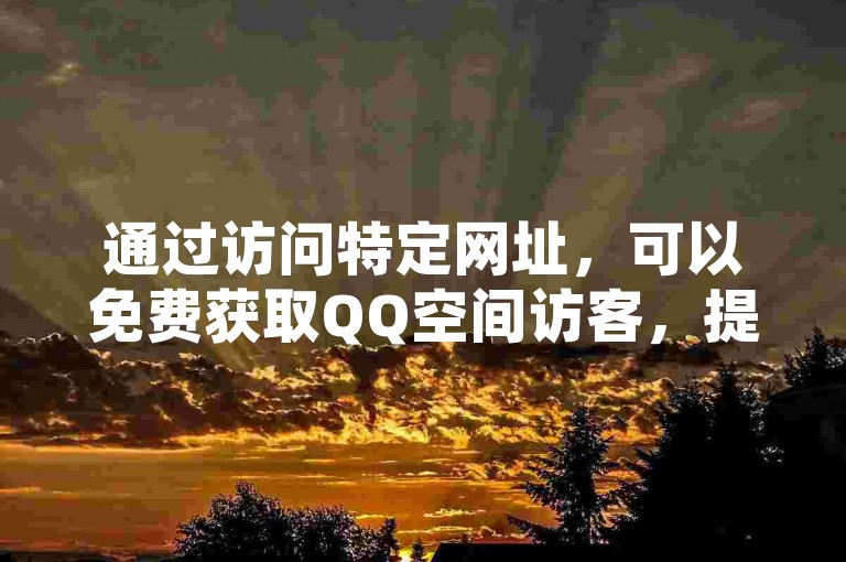 通过访问特定网址，可以免费获取QQ空间访客，提升空间互动度。