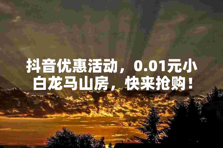 抖音优惠活动，0.01元小白龙马山房，快来抢购！