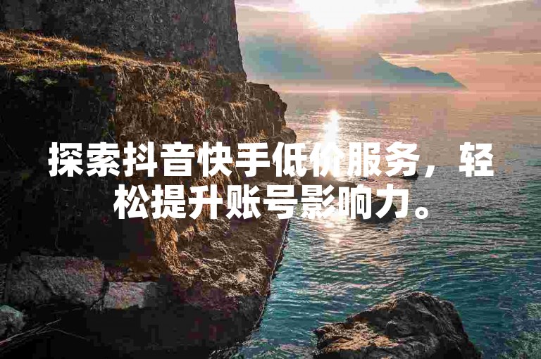 探索抖音快手低价服务，轻松提升账号影响力。