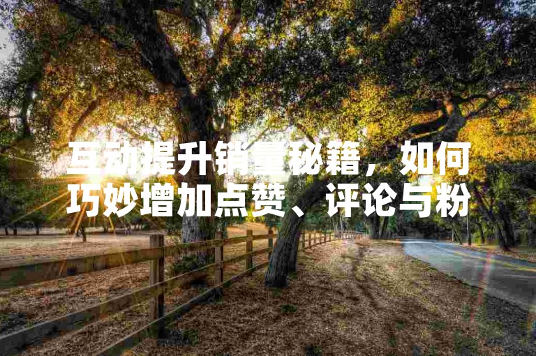 互动提升销量秘籍，如何巧妙增加点赞、评论与粉丝购买！
