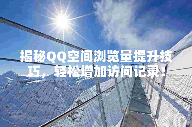 揭秘QQ空间浏览量提升技巧，轻松增加访问记录！