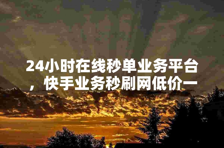 24小时在线秒单业务平台，快手业务秒刷网低价一元三万。