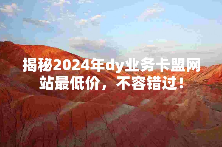 揭秘2024年dy业务卡盟网站最低价，不容错过！