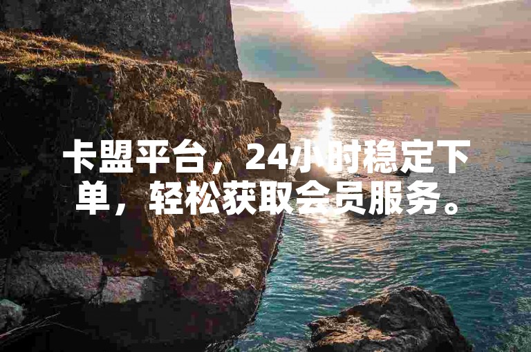 卡盟平台，24小时稳定下单，轻松获取会员服务。