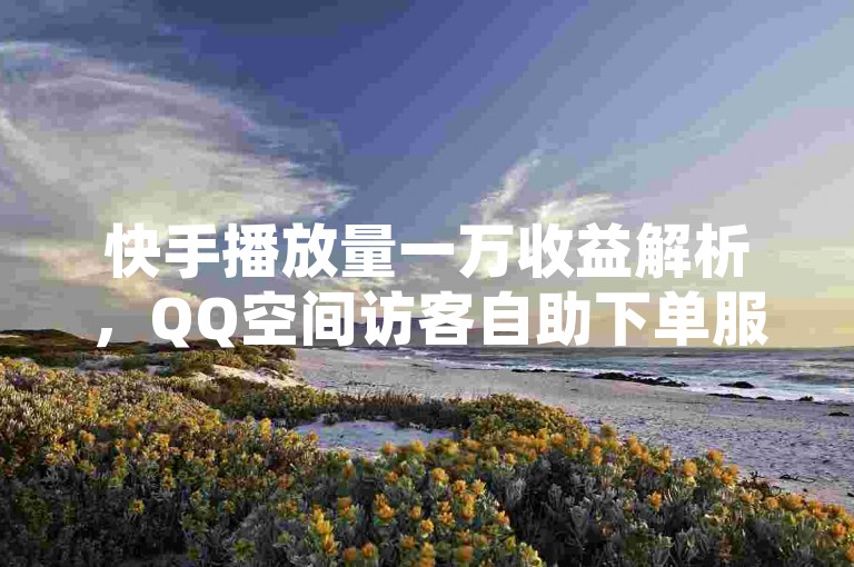 快手播放量一万收益解析，QQ空间访客自助下单服务。