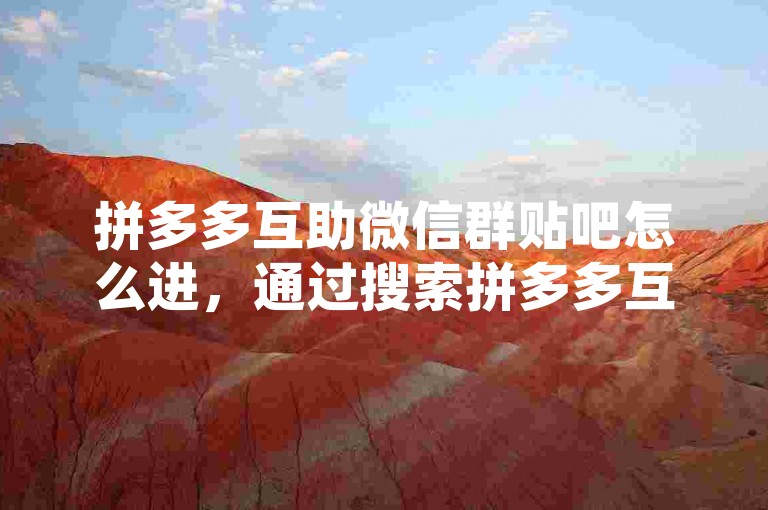 拼多多互助微信群贴吧怎么进，通过搜索拼多多互助群关键词，或邀请码、二维码分享，轻松加入。