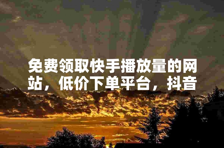 免费领取快手播放量的网站，低价下单平台，抖音业务平台独家优惠。