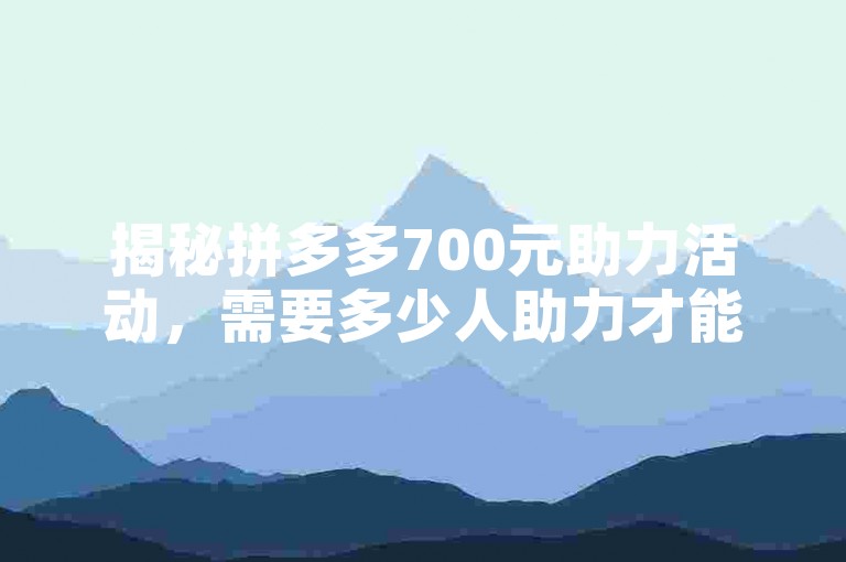 揭秘拼多多700元助力活动，需要多少人助力才能实现？