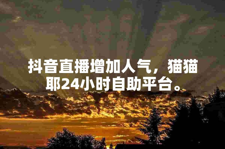 抖音直播增加人气，猫猫耶24小时自助平台。