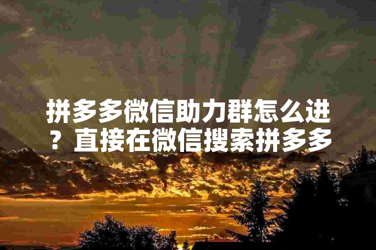 拼多多微信助力群怎么进？直接在微信搜索拼多多互助群或砍价群即可加入。