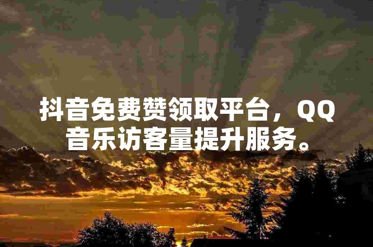 抖音免费赞领取平台，QQ音乐访客量提升服务。