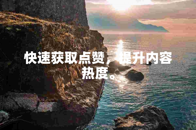 快速获取点赞，提升内容热度。
