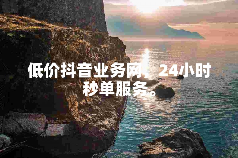 低价抖音业务网，24小时秒单服务。