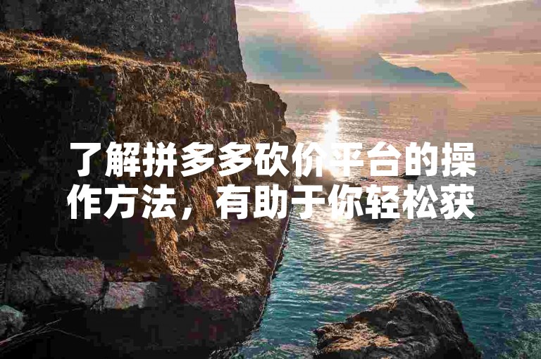 了解拼多多砍价平台的操作方法，有助于你轻松获取免费商品。