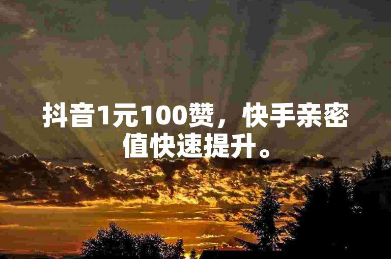 抖音1元100赞，快手亲密值快速提升。
