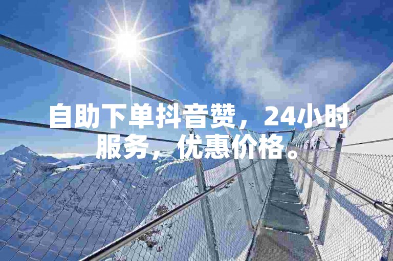 自助下单抖音赞，24小时服务，优惠价格。