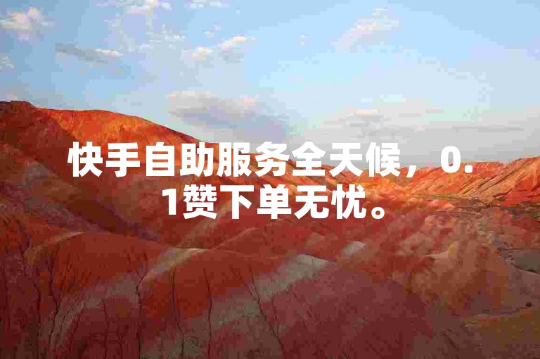 快手自助服务全天候，0.1赞下单无忧。