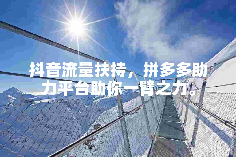抖音流量扶持，拼多多助力平台助你一臂之力。